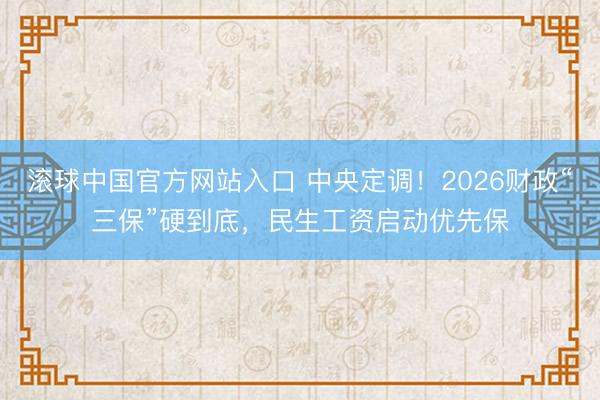 滚球中国官方网站入口 中央定调！2026财政“三保”硬到底，民生工资启动优先保