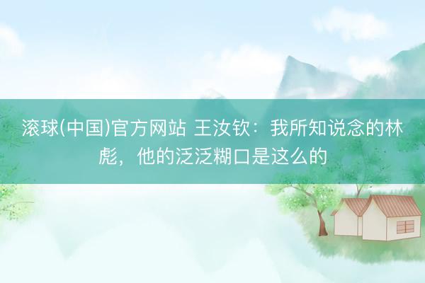 滚球(中国)官方网站 王汝钦：我所知说念的林彪，他的泛泛糊口是这么的