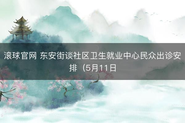 滚球官网 东安街谈社区卫生就业中心民众出诊安排（5月11日