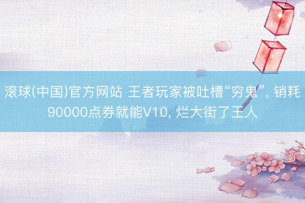 滚球(中国)官方网站 王者玩家被吐槽“穷鬼”， 销耗90000点券就能V10， 烂大街了王人