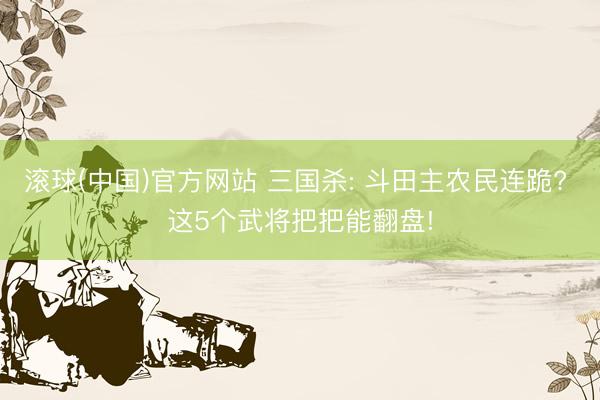 滚球(中国)官方网站 三国杀: 斗田主农民连跪? 这5个武将把把能翻盘!