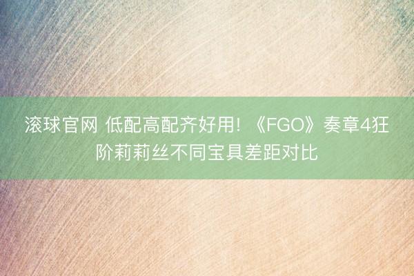 滚球官网 低配高配齐好用! 《FGO》奏章4狂阶莉莉丝不同宝具差距对比