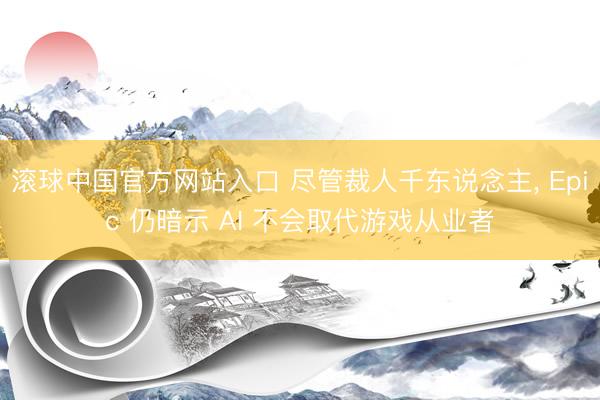 滚球中国官方网站入口 尽管裁人千东说念主， Epic 仍暗示 AI 不会取代游戏从业者