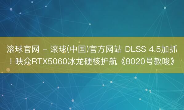 滚球官网 - 滚球(中国)官方网站 DLSS 4.5加抓! 映众RTX5060冰龙硬核护航《8020号教唆》