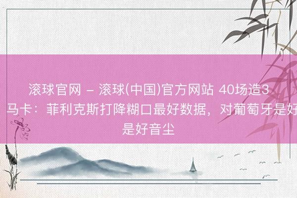 滚球官网 - 滚球(中国)官方网站 40场造38球！马卡：菲利克斯打降糊口最好数据，对葡萄牙是好音尘