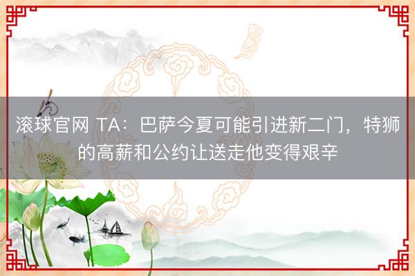 滚球官网 TA：巴萨今夏可能引进新二门，特狮的高薪和公约让送走他变得艰辛