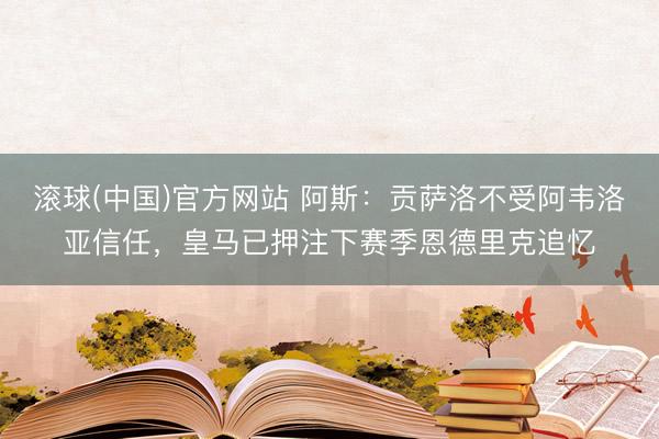 滚球(中国)官方网站 阿斯：贡萨洛不受阿韦洛亚信任，皇马已押注下赛季恩德里克追忆