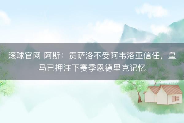 滚球官网 阿斯：贡萨洛不受阿韦洛亚信任，皇马已押注下赛季恩德里克记忆