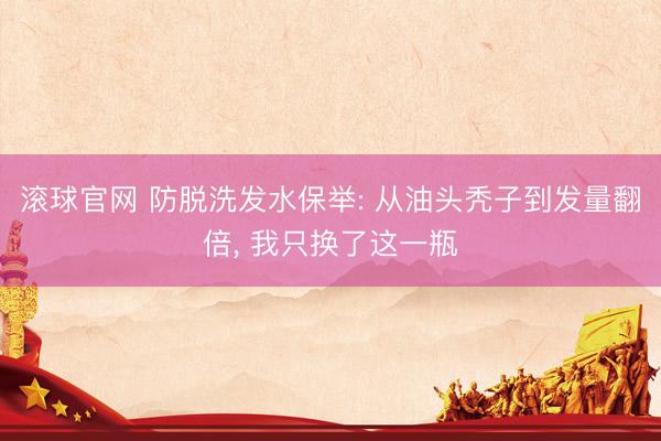 滚球官网 防脱洗发水保举: 从油头秃子到发量翻倍， 我只换了这一瓶