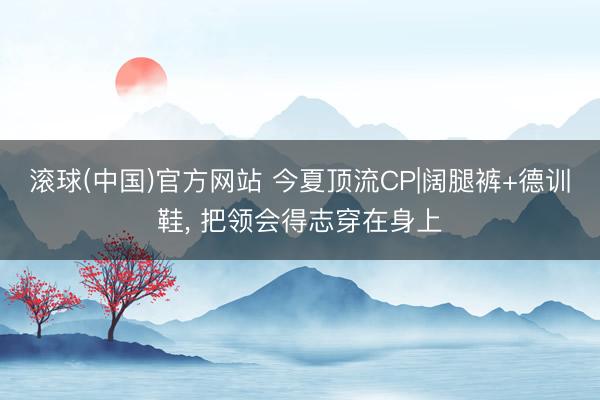 滚球(中国)官方网站 今夏顶流CP|阔腿裤+德训鞋， 把领会得志穿在身上
