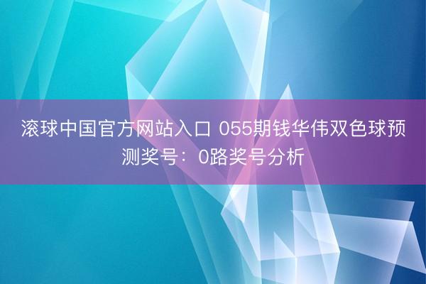 滚球中国官方网站入口 055期钱华伟双色球预测奖号：0路奖号分析