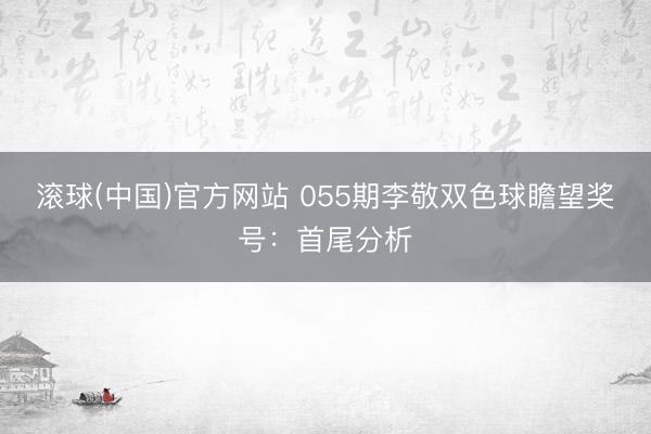 滚球(中国)官方网站 055期李敬双色球瞻望奖号：首尾分析