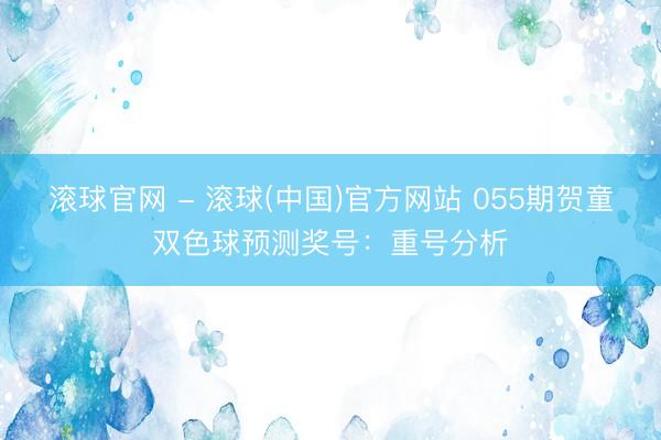 滚球官网 - 滚球(中国)官方网站 055期贺童双色球预测奖号：重号分析