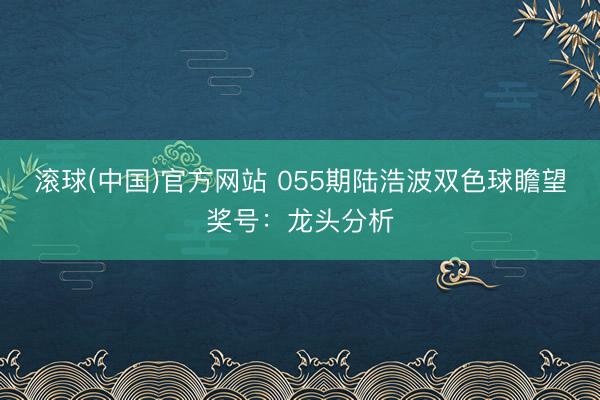 滚球(中国)官方网站 055期陆浩波双色球瞻望奖号：龙头分析