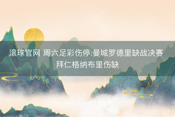 滚球官网 周六足彩伤停:曼城罗德里缺战决赛 拜仁格纳布里伤缺