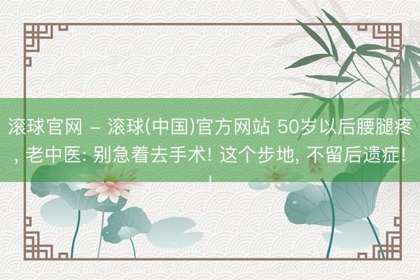 滚球官网 - 滚球(中国)官方网站 50岁以后腰腿疼， 老中医: 别急着去手术! 这个步地， 不留后遗症!