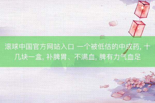 滚球中国官方网站入口 一个被低估的中成药， 十几块一盒， 补脾胃、不满血， 脾有力气血足