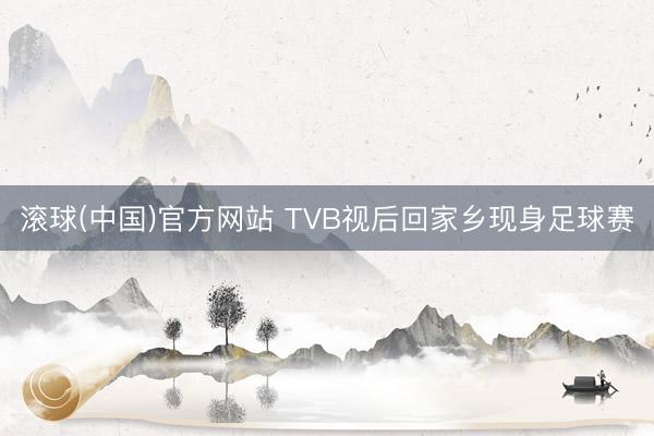 滚球(中国)官方网站 TVB视后回家乡现身足球赛