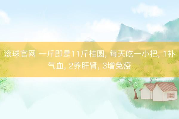 滚球官网 一斤即是11斤桂圆， 每天吃一小把， 1补气血， 2养肝肾， 3增免疫