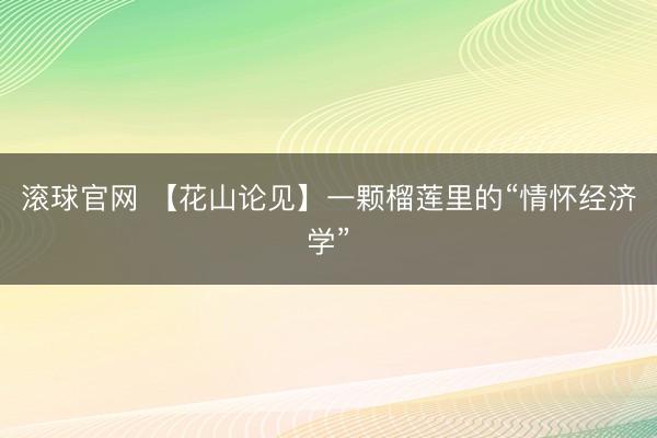 滚球官网 【花山论见】一颗榴莲里的“情怀经济学”