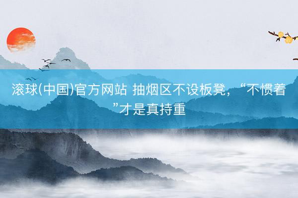 滚球(中国)官方网站 抽烟区不设板凳，“不惯着”才是真持重