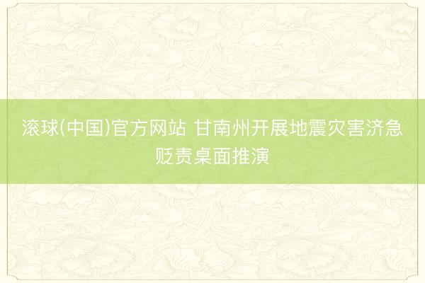 滚球(中国)官方网站 甘南州开展地震灾害济急贬责桌面推演