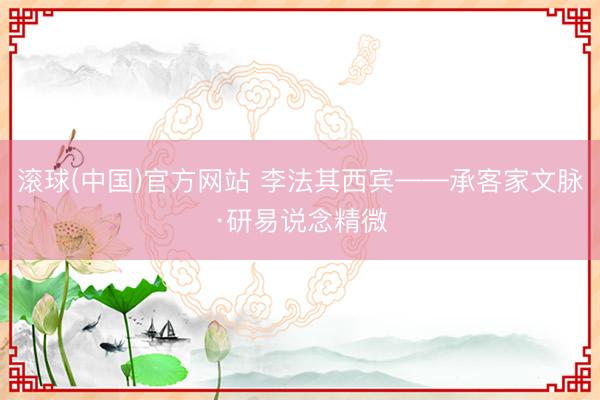 滚球(中国)官方网站 李法其西宾——承客家文脉·研易说念精微