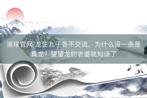 滚球官网 龙生九子各不交流，为什么没一条是真龙？望望龙的老婆就知谈了