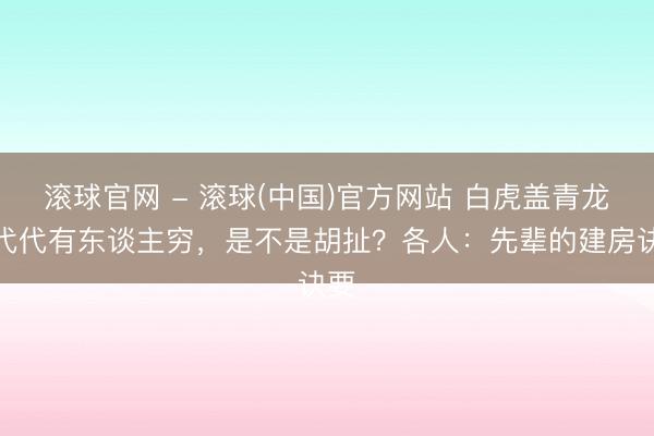 滚球官网 - 滚球(中国)官方网站 白虎盖青龙，代代有东谈主穷，是不是胡扯？各人：先辈的建房诀要