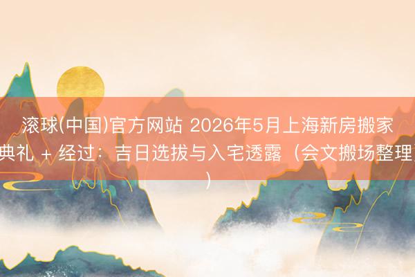滚球(中国)官方网站 2026年5月上海新房搬家典礼 + 经过：吉日选拔与入宅透露（会文搬场整理）