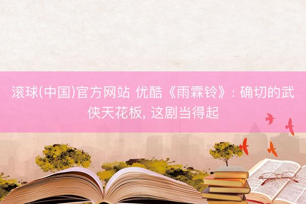 滚球(中国)官方网站 优酷《雨霖铃》: 确切的武侠天花板， 这剧当得起