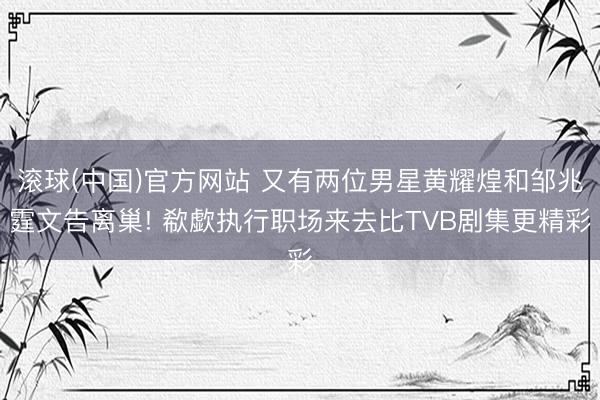 滚球(中国)官方网站 又有两位男星黄耀煌和邹兆霆文告离巢! 欷歔执行职场来去比TVB剧集更精彩