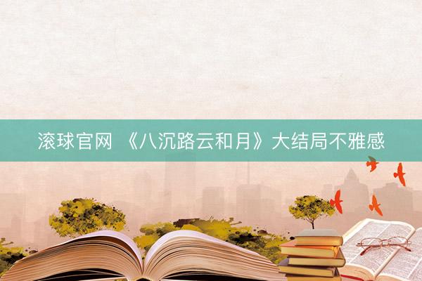 滚球官网 《八沉路云和月》大结局不雅感