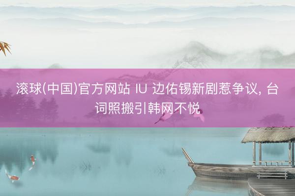 滚球(中国)官方网站 IU 边佑锡新剧惹争议， 台词照搬引韩网不悦