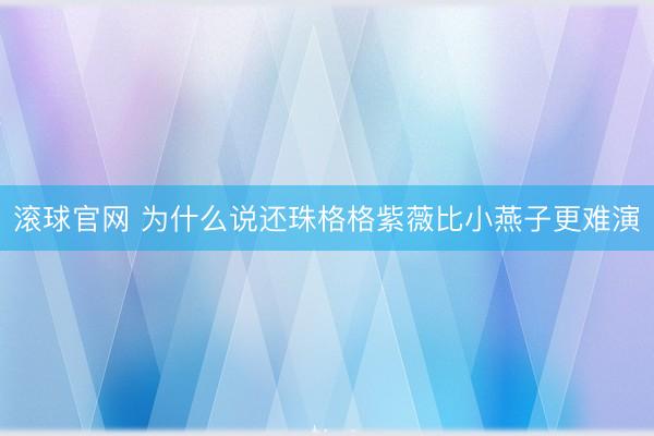 滚球官网 为什么说还珠格格紫薇比小燕子更难演
