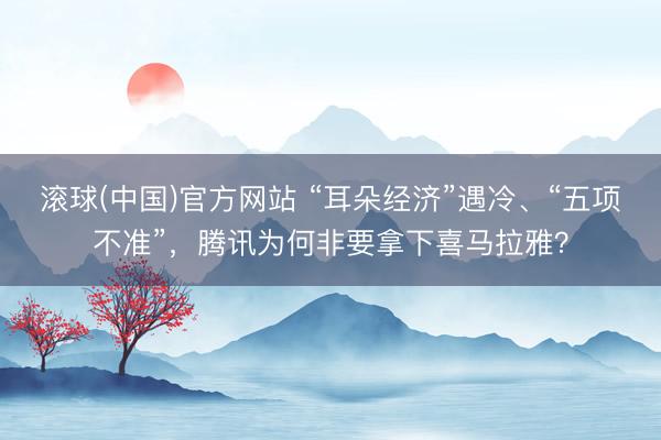 滚球(中国)官方网站 “耳朵经济”遇冷、“五项不准”,腾讯为何非要拿下喜马拉雅?