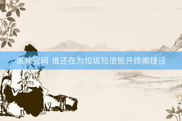 滚球官网 谁还在为垃圾短信掀开终南捷径