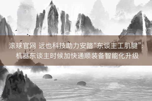 滚球官网 远也科技助力安踏“东谈主工肌腱”: 机器东谈主时候加快通顺装备智能化升级