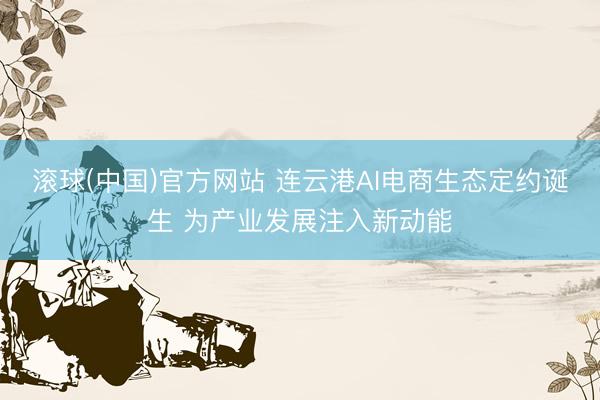 滚球(中国)官方网站 连云港AI电商生态定约诞生 为产业发展注入新动能