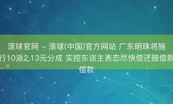 滚球官网 - 滚球(中国)官方网站 广东明珠将施行10派2.13元分成 实控东谈主表态尽快偿还赔偿款