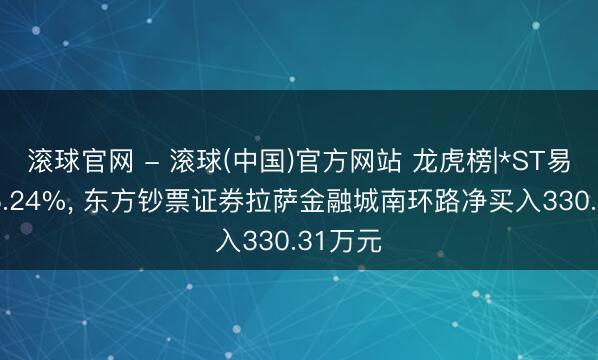 滚球官网 - 滚球(中国)官方网站 龙虎榜|*ST易录涨15.24%， 东方钞票证券拉萨金融城南环路净买入330.31万元