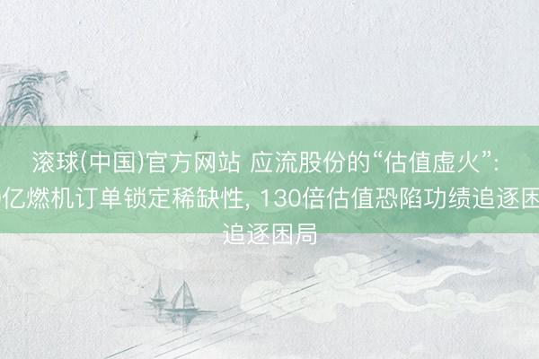 滚球(中国)官方网站 应流股份的“估值虚火”: 20亿燃机订单锁定稀缺性, 130倍估值恐陷功绩追逐困局