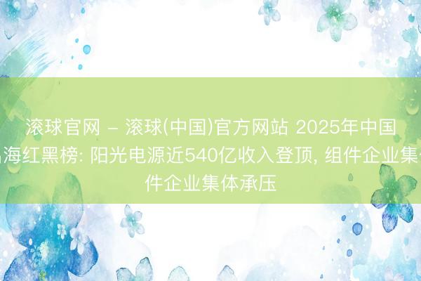 滚球官网 - 滚球(中国)官方网站 2025年中国光伏出海红黑榜: 阳光电源近540亿收入登顶， 组件企业集体承压