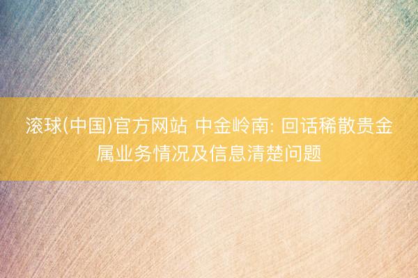 滚球(中国)官方网站 中金岭南: 回话稀散贵金属业务情况及信息清楚问题