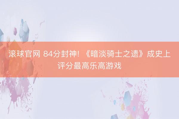 滚球官网 84分封神! 《暗淡骑士之遗》成史上评分最高乐高游戏