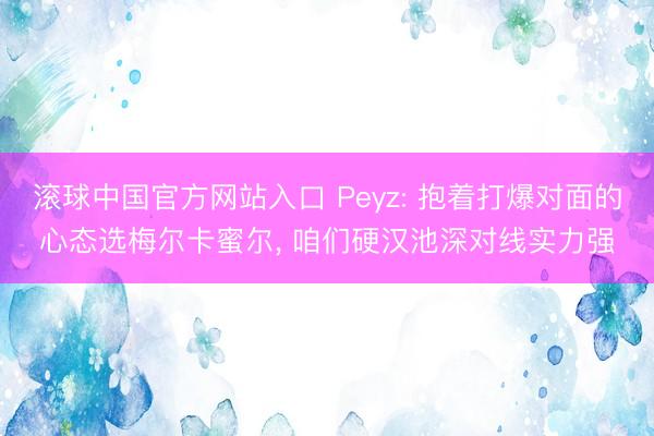 滚球中国官方网站入口 Peyz: 抱着打爆对面的心态选梅尔卡蜜尔， 咱们硬汉池深对线实力强