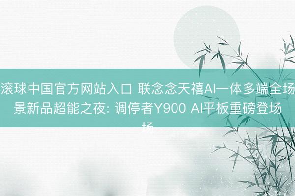 滚球中国官方网站入口 联念念天禧AI一体多端全场景新品超能之夜: 调停者Y900 AI平板重磅登场