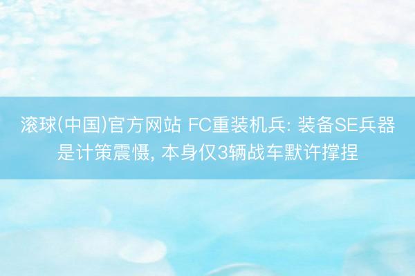 滚球(中国)官方网站 FC重装机兵: 装备SE兵器是计策震慑， 本身仅3辆战车默许撑捏