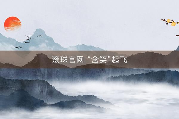 滚球官网 “含笑”起飞