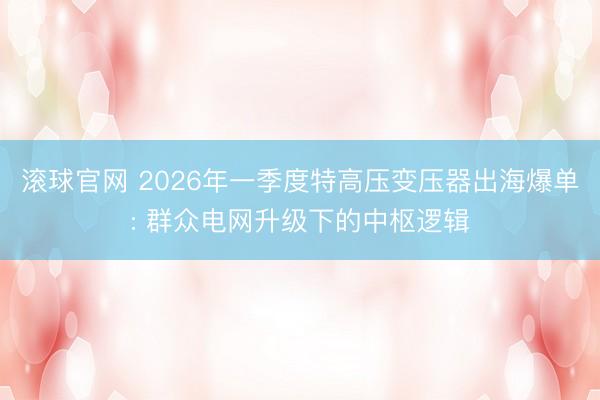 滚球官网 2026年一季度特高压变压器出海爆单: 群众电网升级下的中枢逻辑